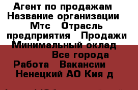 Агент по продажам › Название организации ­ Мтс › Отрасль предприятия ­ Продажи › Минимальный оклад ­ 18 000 - Все города Работа » Вакансии   . Ненецкий АО,Кия д.